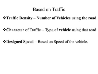 Based on Traffic
Traffic Density – Number of Vehicles using the road
Character of Traffic – Type of vehicle using that road
Designed Speed – Based on Speed of the vehicle.
 
