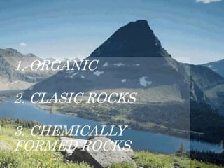 1. ORGANIC
2. CLASIC ROCKS
3. CHEMICALLY
FORMED ROCKS
 