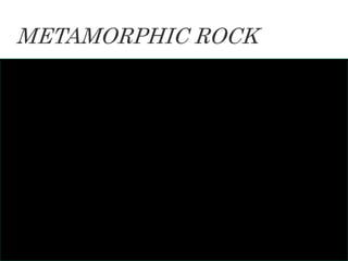 Metamorphic rocks are
formed by heat and
pressure changing one
type of rock into another
type of rock.
METAMORPHIC ROCK
 