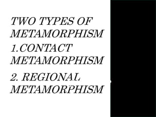 TWO TYPES OF
METAMORPHISM
1.CONTACT
METAMORPHISM
2. REGIONAL
METAMORPHISM
heat
pressure
 