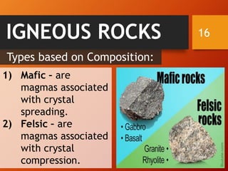 16IGNEOUS ROCKS
1) Mafic – are
magmas associated
with crystal
spreading.
2) Felsic – are
magmas associated
with crystal
compression.
Types based on Composition:
 