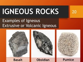 20IGNEOUS ROCKS
Examples of Igneous
Extrusive or Volcanic Igneous
Basalt Obsidian Pumice
 