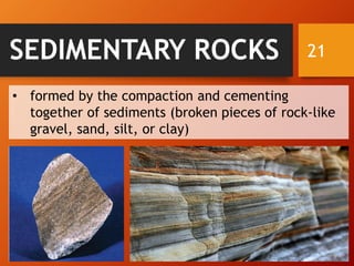 21SEDIMENTARY ROCKS
• formed by the compaction and cementing
together of sediments (broken pieces of rock-like
gravel, sand, silt, or clay)
 