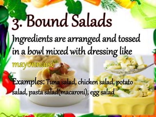 Ingredients are arranged and tossed
in a bowl mixed with dressing like
Examples:Tuna salad, chicken salad, potato
salad, pasta salad(macaroni), egg salad
 