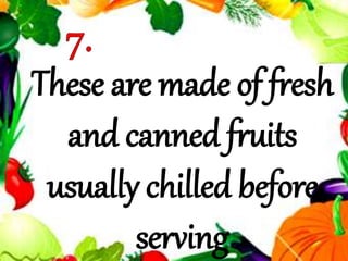 These are made of fresh
and canned fruits
usually chilled before
serving
 