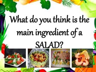 What do you think is the
main ingredient of a
SALAD?
 