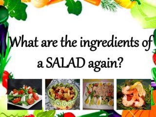 What are the ingredients of
a SALAD again?
 