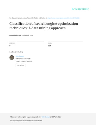 See	discussions,	stats,	and	author	profiles	for	this	publication	at:	https://www.researchgate.net/publication/299562286
Classification	of	search	engine	optimization
techniques:	A	data	mining	approach
Conference	Paper	·	November	2015
CITATIONS
0
READS
324
3	authors,	including:
Nitin	Duklan
Uttaranchal	University
3	PUBLICATIONS			0	CITATIONS			
SEE	PROFILE
All	content	following	this	page	was	uploaded	by	Nitin	Duklan	on	02	April	2016.
The	user	has	requested	enhancement	of	the	downloaded	file.
 