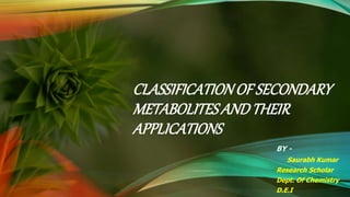 CLASSIFICATIONOF SECONDARY
METABOLITESANDTHEIR
APPLICATIONS
BY -
Saurabh Kumar
Research Scholar
Dept. Of Chemistry
D.E.I
 