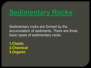 Sedimentary Rocks
Sedimentary rocks are formed by the
accumulation of sediments. There are three
basic types of sedimentary rocks.
1.Clastic
2.Chemical
3.Organic
 