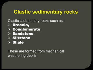 Clastic sedimentary rocks such as:-
 Breccia,
 Conglomerate
 Sandstone
 Siltstone
 Shale
These are formed from mechanical
weathering debris.
Clastic sedimentary rocks
 