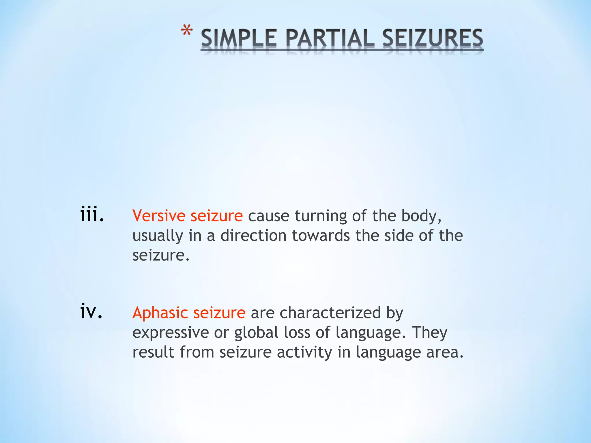 iii. Versive seizure cause turning of the body,
usually in a direction towards the side of the
seizure.
iv. Aphasic seizure are characterized by
expressive or global loss of language. They
result from seizure activity in language area.
 