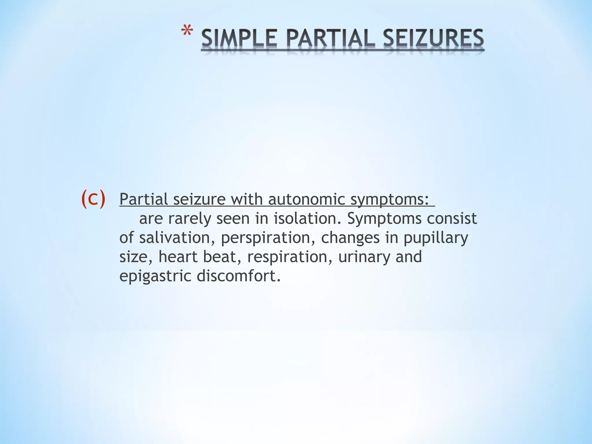 (c) Partial seizure with autonomic symptoms:
are rarely seen in isolation. Symptoms consist
of salivation, perspiration, changes in pupillary
size, heart beat, respiration, urinary and
epigastric discomfort.
 