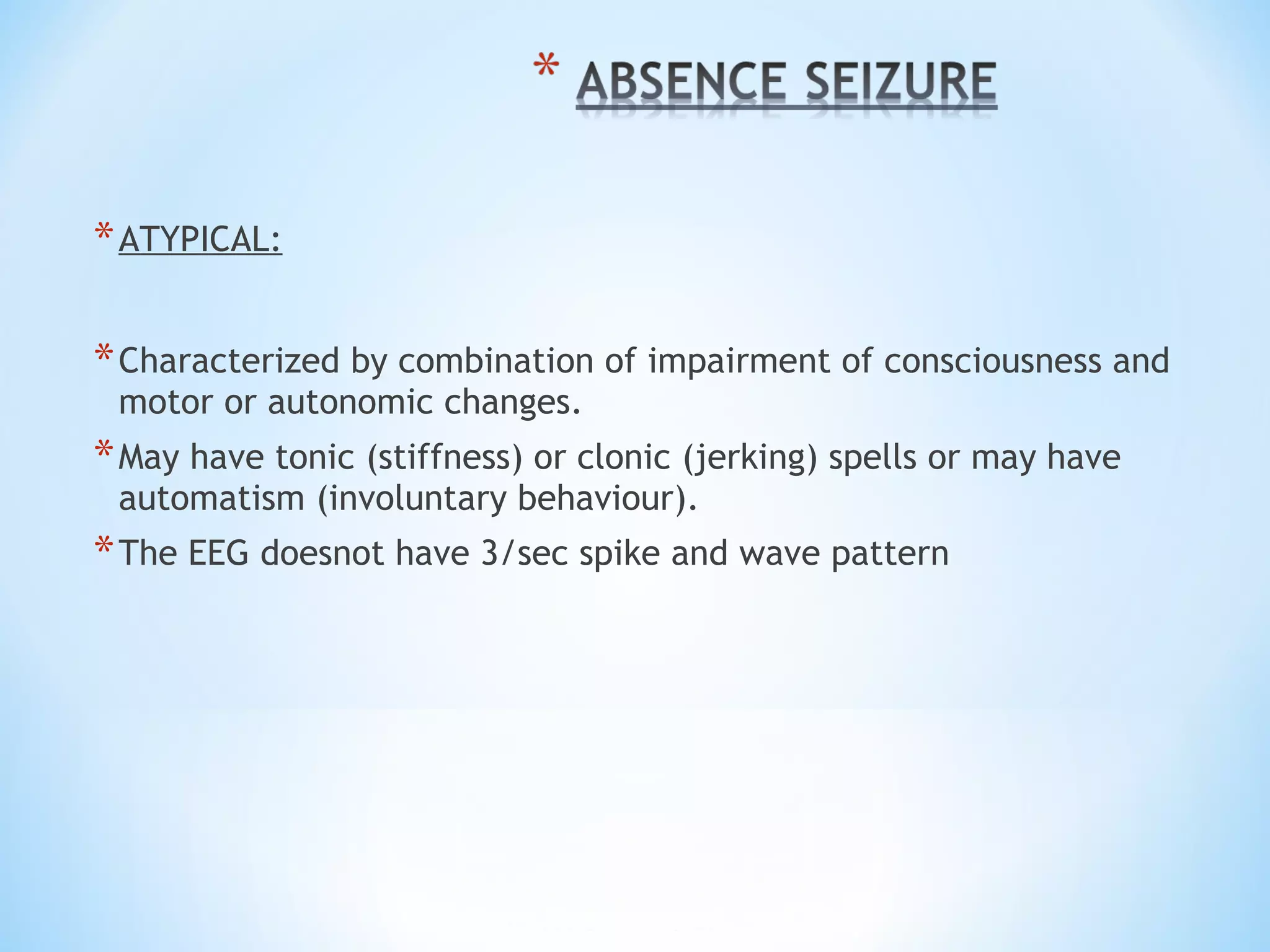 *ATYPICAL:
*Characterized by combination of impairment of consciousness and
motor or autonomic changes.
*May have tonic (stiffness) or clonic (jerking) spells or may have
automatism (involuntary behaviour).
*The EEG doesnot have 3/sec spike and wave pattern
 