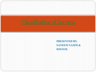PRESENTED BY,
SANEEM NAZIM &
ISMAYIL
Classification of Services
 