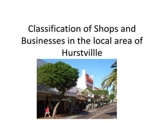 Classification of Shops and
Businesses in the local area of
Hurstvillle
 