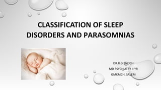 CLASSIFICATION OF SLEEP
DISORDERS AND PARASOMNIAS
DR.R.G.ENOCH
MD PSYCHIATRY II YR
GMKMCH, SALEM
 