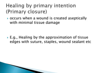 occurs when a wound is created aseptically
with minimal tissue damage
 E.g., Healing by the approximation of tissue
edges with suture, staples, wound sealant etc
 