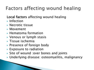 Local factors affecting wound healing
 Infection
 Necrotic tissue
 Movement
 Hematoma formation
 Venous or lymph stasis
 Tissue ischemia
 Presence of foreign body
 Exposure to radiation
 Site of wound :over bones and joints
 Underlying disease: osteomyelitis, malignancy
 