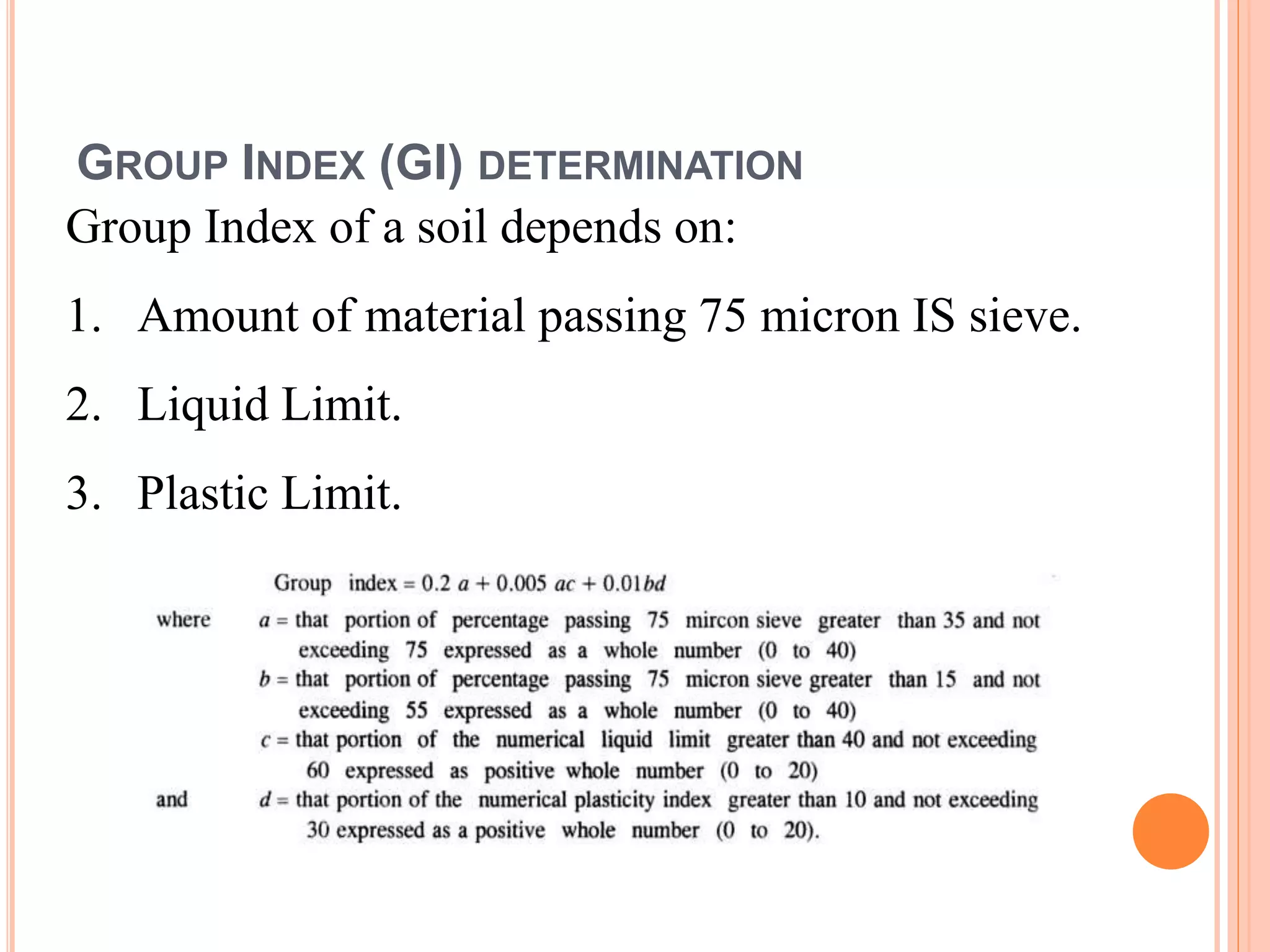 Group Index of a soil depends on:
1. Amount of material passing 75 micron IS sieve.
2. Liquid Limit.
3. Plastic Limit.
GROUP INDEX (GI) DETERMINATION
 
