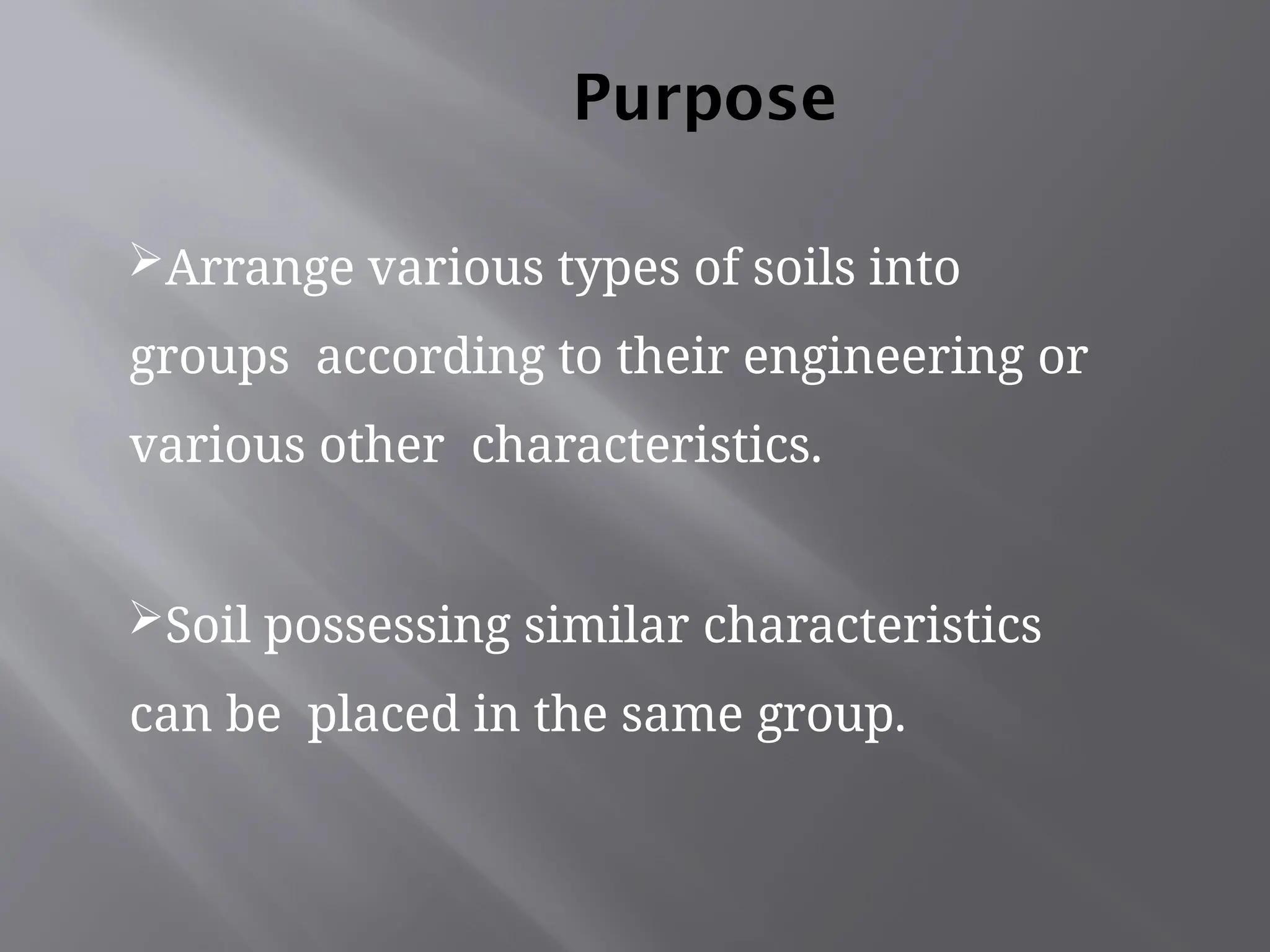 Purpose
Arrange various types of soils into
groups according to their engineering or
various other characteristics.
Soil possessing similar characteristics
can be placed in the same group.
 