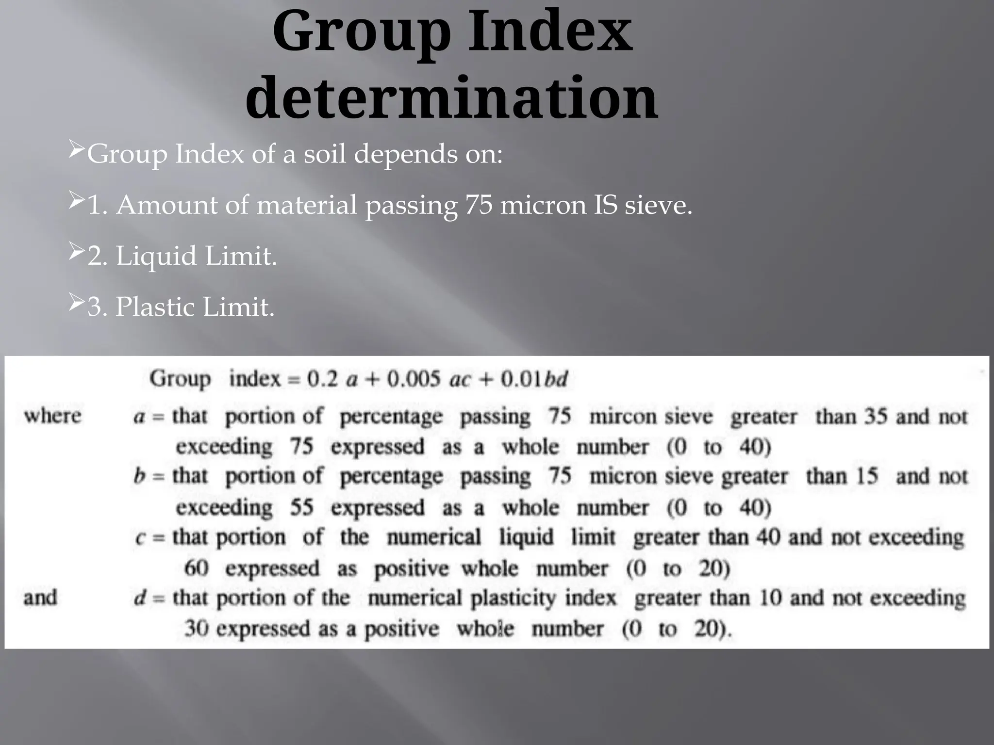 Group Index of a soil depends on:
1. Amount of material passing 75 micron IS sieve.
2. Liquid Limit.
3. Plastic Limit.
Group Index
determination
 