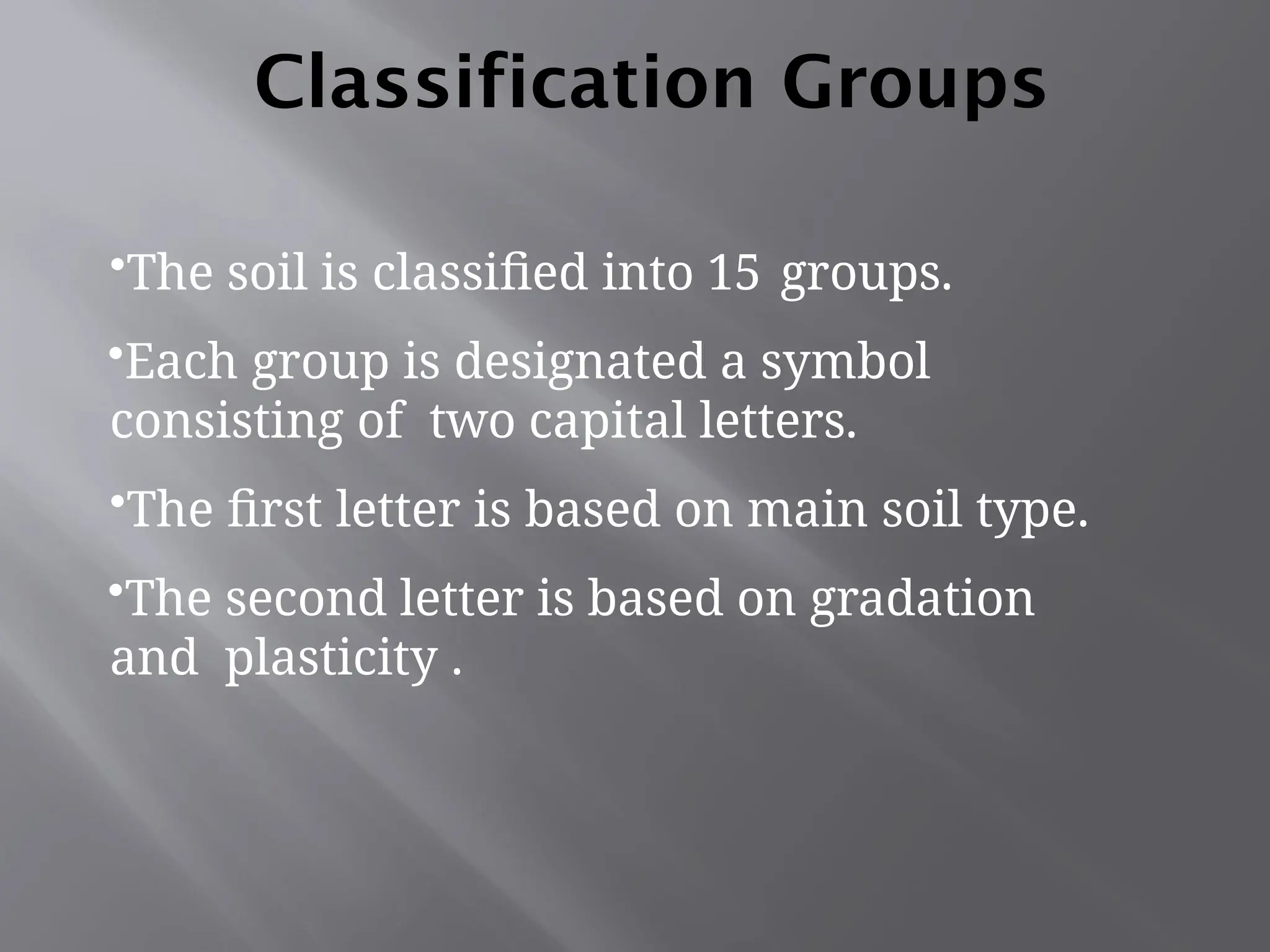 Classification Groups
•The soil is classified into 15 groups.
•Each group is designated a symbol
consisting of two capital letters.
•The first letter is based on main soil type.
•The second letter is based on gradation
and plasticity .
 