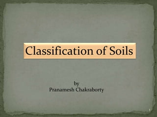 Classification of Soils
1
by
Pranamesh Chakraborty
 
