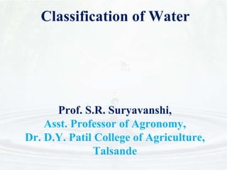 Classification of Water
Prof. S.R. Suryavanshi,
Asst. Professor of Agronomy,
Dr. D.Y. Patil College of Agriculture,
Talsande
 