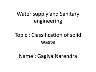 Water supply and Sanitary
engineering
Topic : Classification of solid
waste
Name : Gagiya Narendra
 