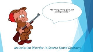 Articulation Disorder (A Speech Sound Disorder)
“Be vewwy vewwy quiet…I’m
hunting wabbits.”
 