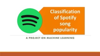 Classification
of Spotify
song
popularity
A PROJECT ON MACHINE LEARNING
 