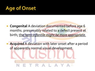  Congenital A deviation documented before age 6
months. presumably related to a defect present at
birth; the term infantile might be more appropriate.birth; the term infantile might be more appropriate.
 Acquired A deviation with later onset after a period
of apparently normal visual development.
 