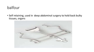 balfour
• Self retaining, used in deep abdominal surgery to hold back bulky
tissues, organs
 