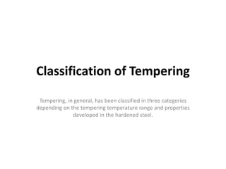 Classification of Tempering
Tempering, in general, has been classified in three categories
depending on the tempering temperature range and properties
developed in the hardened steel.
 