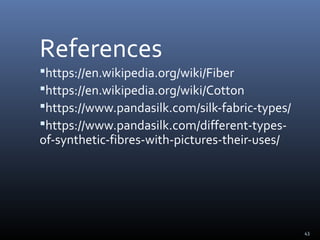 43
References
https://en.wikipedia.org/wiki/Fiber
https://en.wikipedia.org/wiki/Cotton
https://www.pandasilk.com/silk-fabric-types/
https://www.pandasilk.com/different-types-
of-synthetic-fibres-with-pictures-their-uses/
 