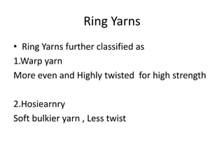 Ring Yarns
• Ring Yarns further classified as
1.Warp yarn
More even and Highly twisted for high strength
2.Hosiearnry
Soft bulkier yarn , Less twist

 