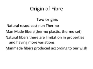 Origin of Fibre
Two origins
Natural resources( non Thermo
Man Made fibers(thermo plastic, thermo set)
Natural fibers there are limitation in properties
and having more variations
Manmade fibers produced according to our wish

 