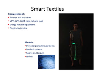Smart Textiles
Incorporation of:
 Sensors and actuators
 MP3, GPS, GSM, Ipod, Iphone Ipad

 Energy harvesting systems
 Plastic electronics

Markets:
 Personal protective garments
 Medical systems
 Sports and Leisure
 Niches

 