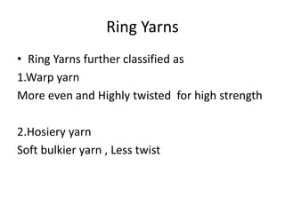 Ring Yarns
• Ring Yarns further classified as
1.Warp yarn
More even and Highly twisted for high strength
2.Hosiery yarn
Soft bulkier yarn , Less twist
 