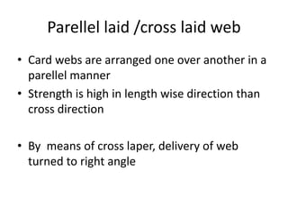 Parellel laid /cross laid web
• Card webs are arranged one over another in a
parellel manner
• Strength is high in length wise direction than
cross direction
• By means of cross laper, delivery of web
turned to right angle
 