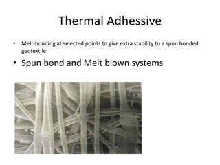 Thermal Adhessive
• Melt-bonding at selected points to give extra stability to a spun bonded
geotextile
• Spun bond and Melt blown systems
 