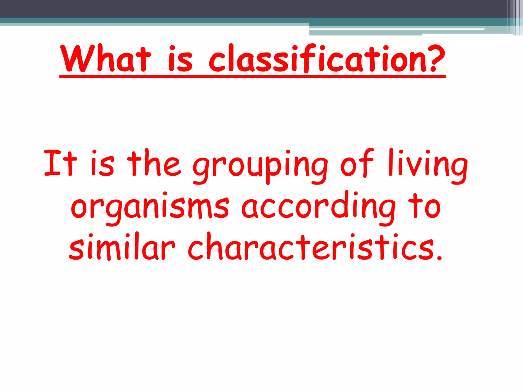 What is classification?
It is the grouping of living
organisms according to
similar characteristics.