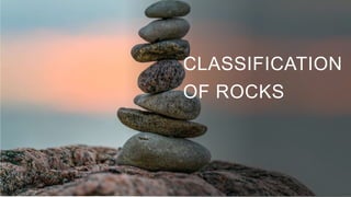 CLASSIFICATION
OF ROCKS
 