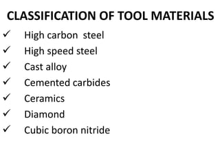 CLASSIFICATION OF TOOL MATERIALS
 High carbon steel
 High speed steel
 Cast alloy
 Cemented carbides
 Ceramics
 Diamond
 Cubic boron nitride
 
