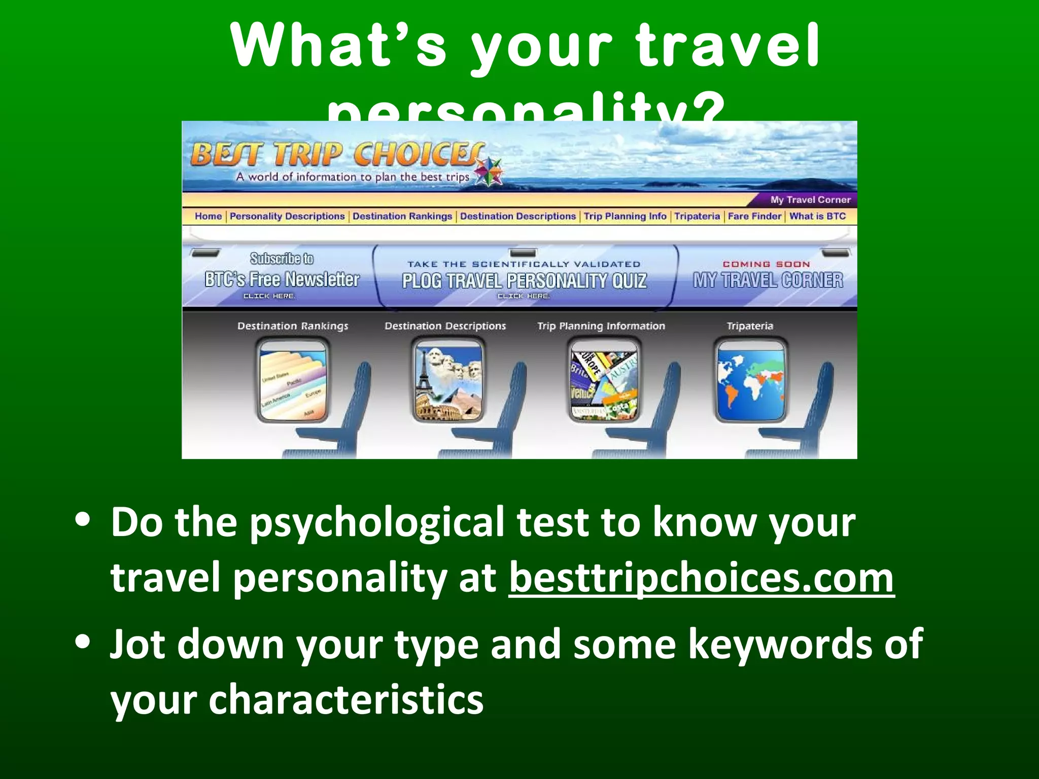 What’s your travel
personality?
• Do the psychological test to know your
travel personality at besttripchoices.com
• Jot down your type and some keywords of
your characteristics
 