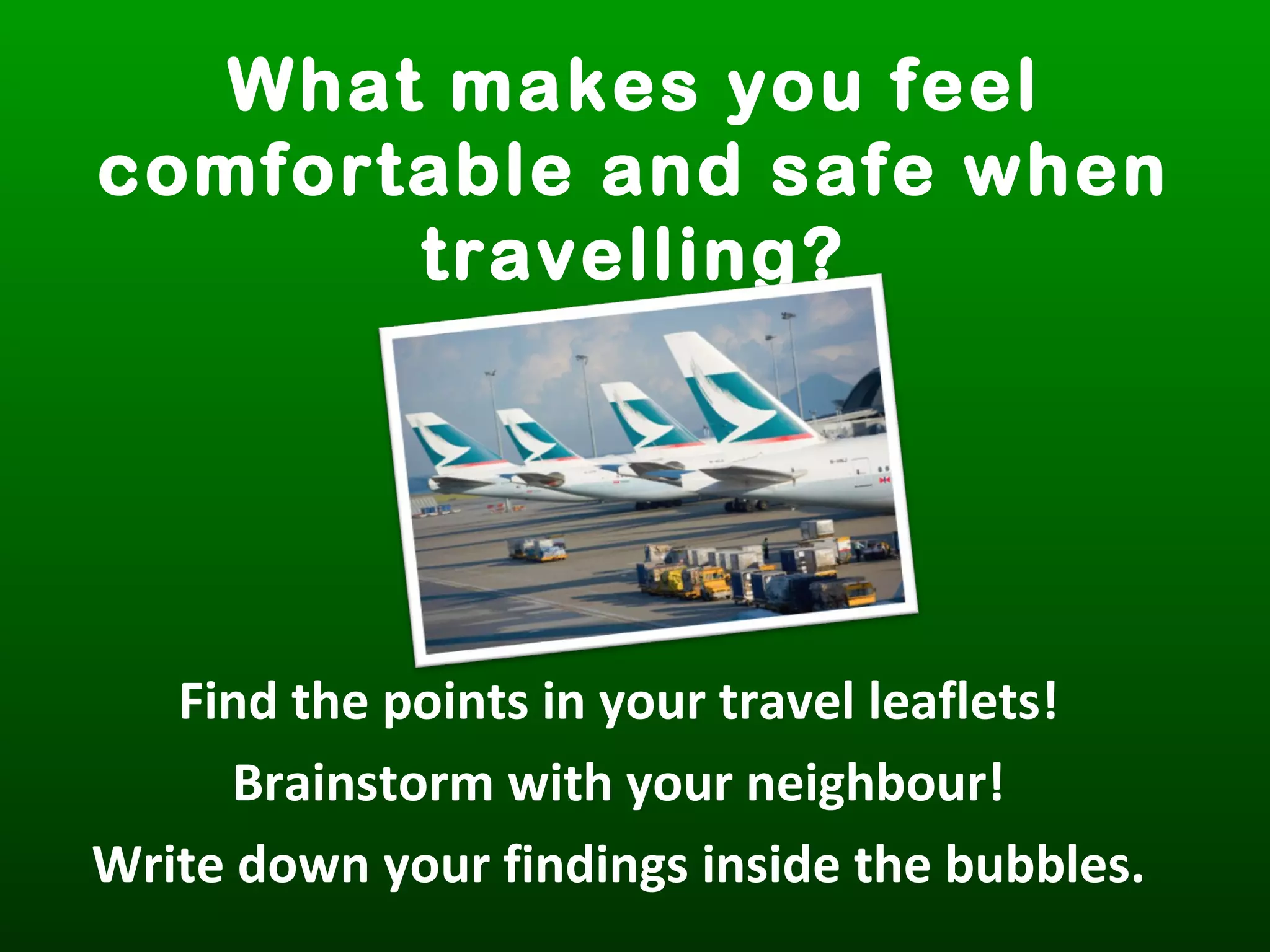 What makes you feel
comfortable and safe when
travelling?
Find the points in your travel leaflets!
Brainstorm with your neighbour!
Write down your findings inside the bubbles.
 
