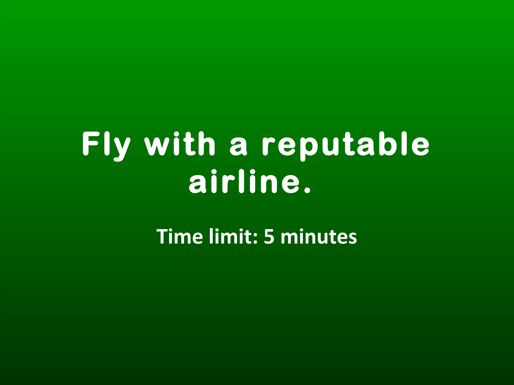 Fly with a reputable
airline.
Time limit: 5 minutes
 