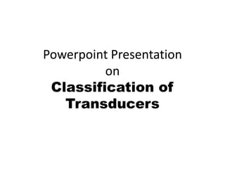 Powerpoint Presentation 
on 
Classification of 
Transducers 
 