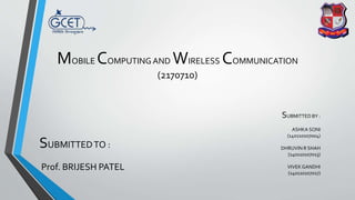 MOBILE COMPUTING AND WIRELESS COMMUNICATION
(2170710)
SUBMITTEDTO :
Prof. BRIJESH PATEL
SUBMITTED BY :
ASHKA SONI
(140110107004)
DHRUVIN R SHAH
(140110107013)
VIVEK GANDHI
(140110107017)
 